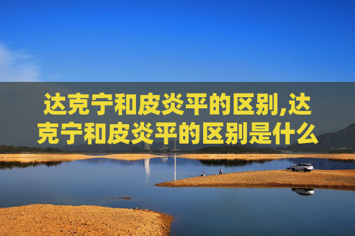 达克宁和皮炎平的区别,达克宁和皮炎平的区别是什么