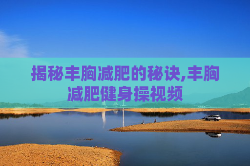 揭秘丰胸减肥的秘诀,丰胸减肥健身操视频