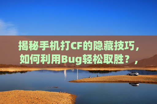 揭秘手机打CF的隐藏技巧，如何利用Bug轻松取胜？,手机玩cf不好操作