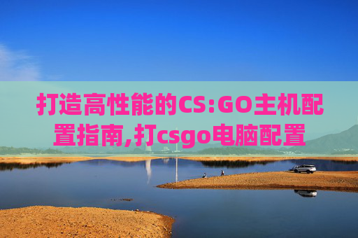 打造高性能的CS:GO主机配置指南,打csgo电脑配置