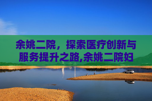 余姚二院，探索医疗创新与服务提升之路,余姚二院妇幼保健院