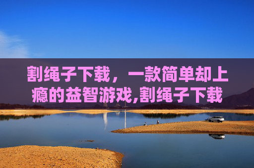 割绳子下载，一款简单却上瘾的益智游戏,割绳子下载安装