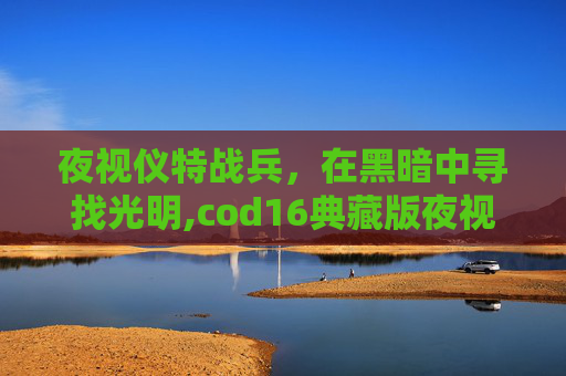 夜视仪特战兵，在黑暗中寻找光明,cod16典藏版夜视仪