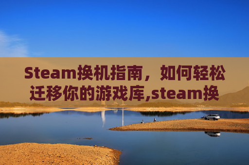 Steam换机指南，如何轻松迁移你的游戏库,steam换设备要重新下载游戏吗