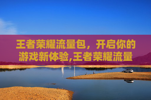 王者荣耀流量包，开启你的游戏新体验,王者荣耀流量包怎么办理