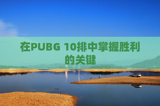 在PUBG 10排中掌握胜利的关键 在PUBG 10排中掌握胜利的关键