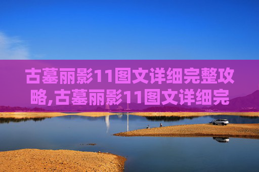 古墓丽影11图文详细完整攻略,古墓丽影11图文详细完整攻略地图