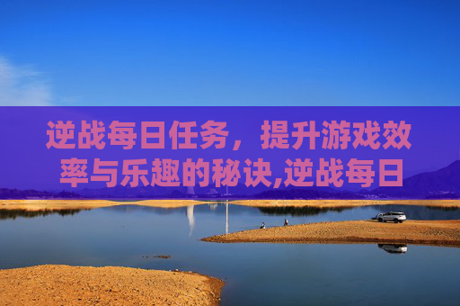 逆战每日任务,提升游戏效率与乐趣的秘诀,逆战每日任务几点刷新 逆战每日任务,提升游戏效率与乐趣的秘诀,逆战每日任务几点刷新