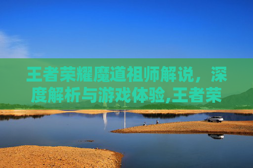 王者荣耀魔道祖师解说，深度解析与游戏体验,王者荣耀魔道祖师解说全集