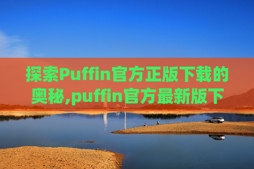 探索Puffin官方正版下载的奥秘,puffin官方最新版下载