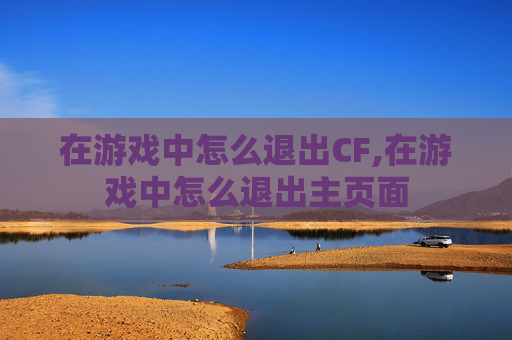 在游戏中怎么退出CF,在游戏中怎么退出主页面