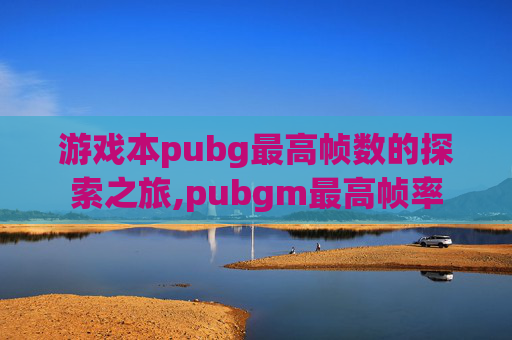 游戏本pubg最高帧数的探索之旅,pubgm最高帧率