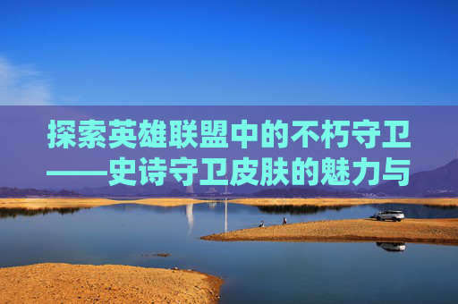 探索英雄联盟中的不朽守卫——史诗守卫皮肤的魅力与价值,lol史诗守卫皮肤怎么领