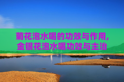 菊花泡水喝的功效与作用,金银花泡水喝功效与主治
