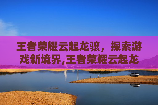 王者荣耀云起龙骧，探索游戏新境界,王者荣耀云起龙骧怎么获得