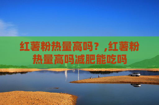 红薯粉热量高吗？,红薯粉热量高吗减肥能吃吗