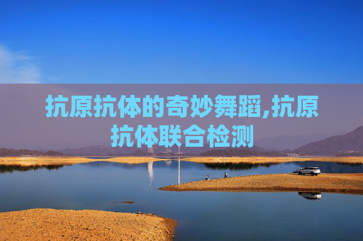 抗原抗体的奇妙舞蹈,抗原抗体联合检测