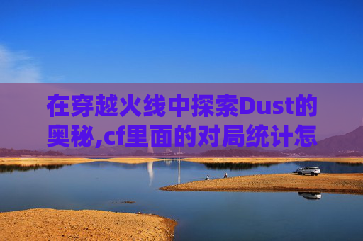 在穿越火线中探索Dust的奥秘,cf里面的对局统计怎么关闭