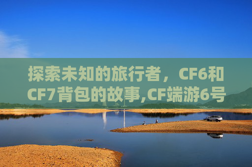 探索未知的旅行者，CF6和CF7背包的故事,CF端游6号背包和7号背包