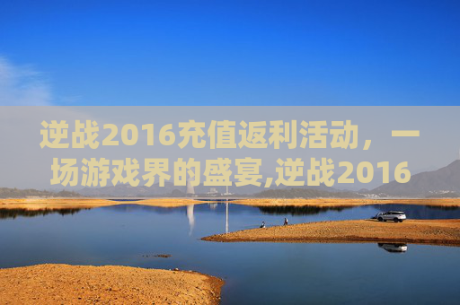 逆战2016充值返利活动，一场游戏界的盛宴,逆战2016充值返利活动是真的吗