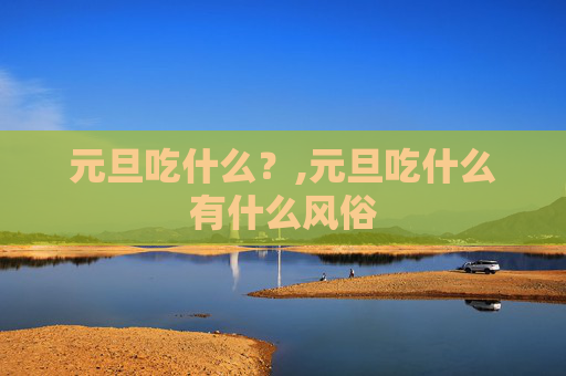 元旦吃什么？,元旦吃什么有什么风俗