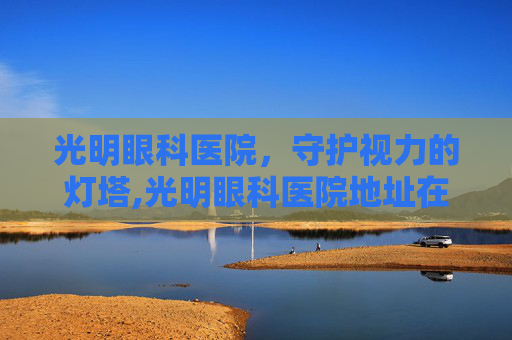 光明眼科医院，守护视力的灯塔,光明眼科医院地址在哪里