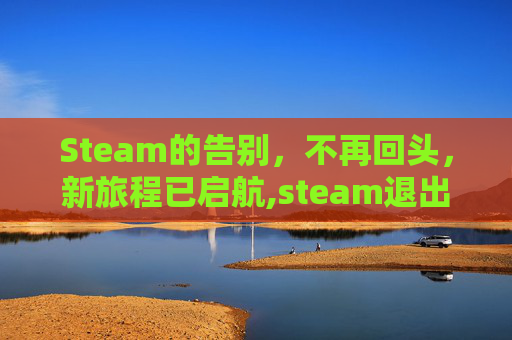 Steam的告别，不再回头，新旅程已启航,steam退出账号游戏还能玩吗