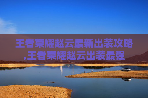 王者荣耀赵云最新出装攻略,王者荣耀赵云出装最强