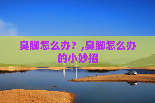 臭脚怎么办？,臭脚怎么办的小妙招