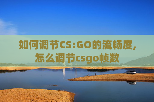 如何调节CS:GO的流畅度,怎么调节csgo帧数