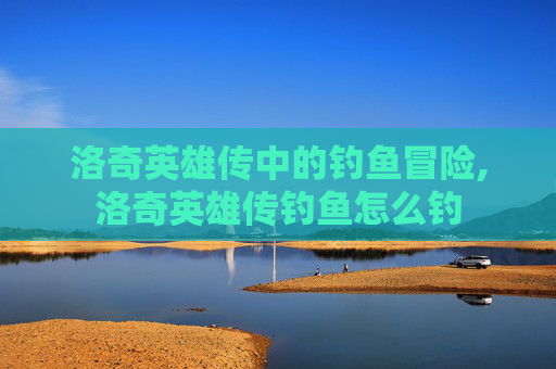 洛奇英雄传中的钓鱼冒险,洛奇英雄传钓鱼怎么钓