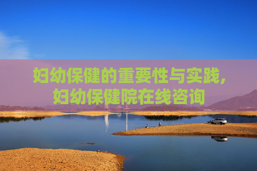 妇幼保健的重要性与实践,妇幼保健院在线咨询