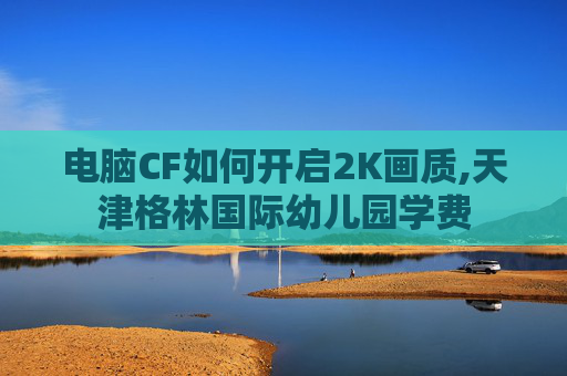 电脑CF如何开启2K画质,天津格林国际幼儿园学费