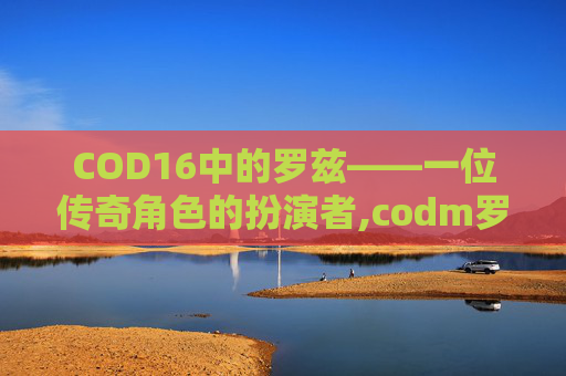 COD16中的罗兹——一位传奇角色的扮演者,codm罗兹