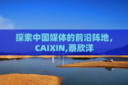 探索中国媒体的前沿阵地，CAIXIN,蔡欣洋