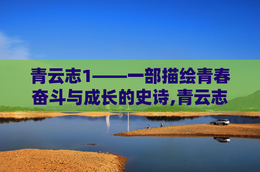 青云志1——一部描绘青春奋斗与成长的史诗,青云志1在线观看