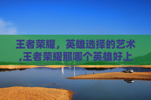 王者荣耀，英雄选择的艺术,王者荣耀那哪个英雄好上分啊