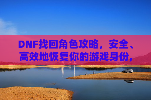 DNF找回角色攻略，安全、高效地恢复你的游戏身份,DNF找回角色恢复
