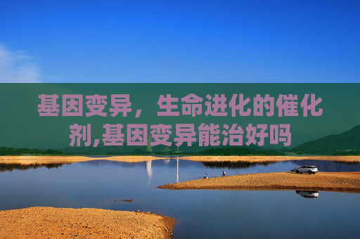 基因变异，生命进化的催化剂,基因变异能治好吗