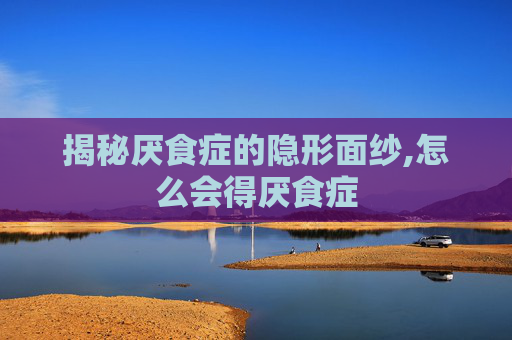 揭秘厌食症的隐形面纱,怎么会得厌食症
