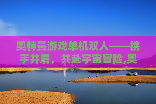 奥特曼游戏单机双人——携手并肩，共赴宇宙冒险,奥特曼游戏单机双人模式