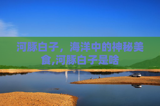河豚白子，海洋中的神秘美食,河豚白子是啥