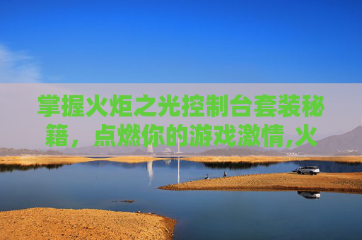 掌握火炬之光控制台套装秘籍，点燃你的游戏激情,火炬之光1全部控制台指令