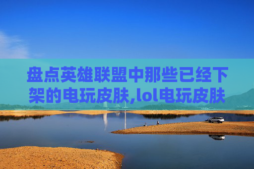 盘点英雄联盟中那些已经下架的电玩皮肤,lol电玩皮肤哪些下架了啊