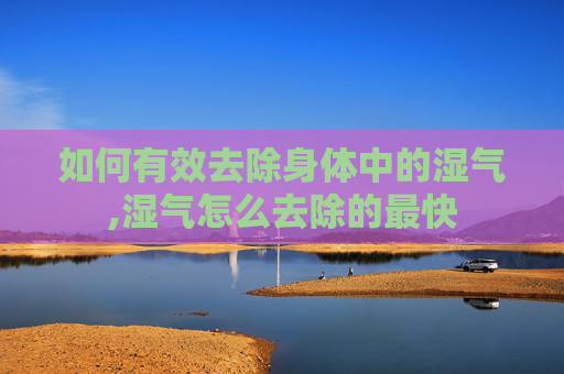 如何有效去除身体中的湿气,湿气怎么去除的最快