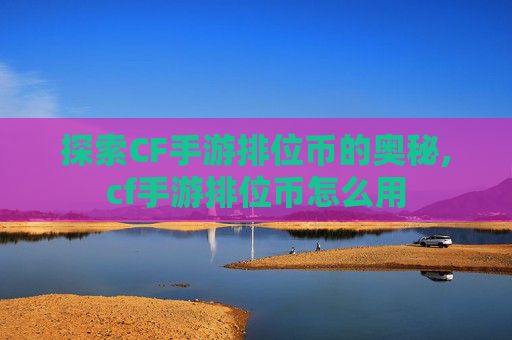 探索CF手游排位币的奥秘,cf手游排位币怎么用 探索CF手游排位币的奥秘,cf手游排位币怎么用