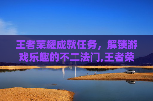 王者荣耀成就任务,解锁游戏乐趣的不二法门,王者荣耀成就任务攻略 王者荣耀成就任务,解锁游戏乐趣的不二法门,王者荣耀成就任务攻略