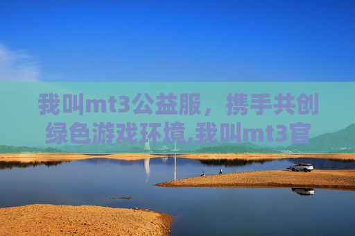 我叫mt3公益服,携手共创绿色游戏环境,我叫mt3官网 我叫mt3公益服,携手共创绿色游戏环境,我叫mt3官网