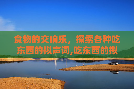食物的交响乐,探索各种吃东西的拟声词,吃东西的拟声词英文 食物的交响乐,探索各种吃东西的拟声词,吃东西的拟声词英文