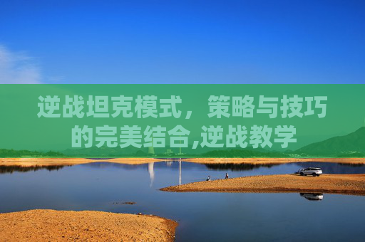 逆战坦克模式，策略与技巧的完美结合,逆战教学